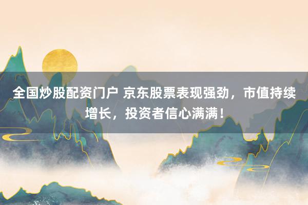 全国炒股配资门户 京东股票表现强劲，市值持续增长，投资者信心满满！