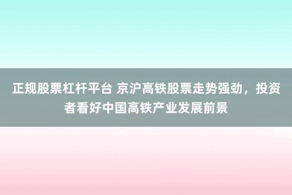 正规股票杠杆平台 京沪高铁股票走势强劲，投资者看好中国高铁产业发展前景