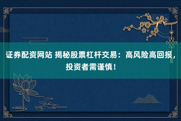 证券配资网站 揭秘股票杠杆交易：高风险高回报，投资者需谨慎！