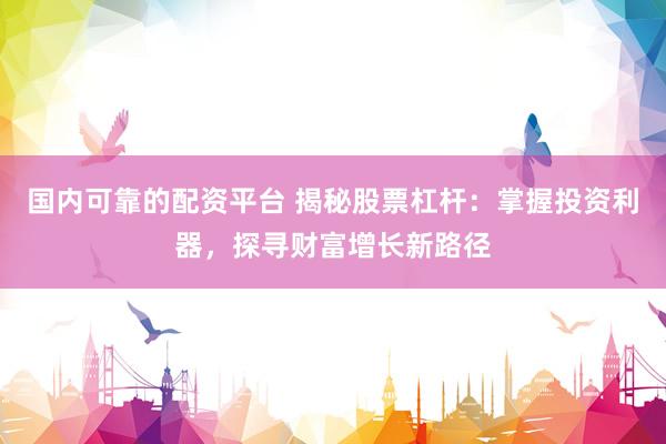 国内可靠的配资平台 揭秘股票杠杆：掌握投资利器，探寻财富增长新路径