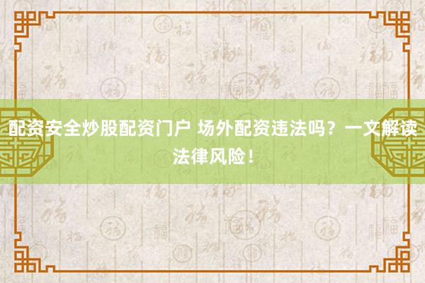 配资安全炒股配资门户 场外配资违法吗？一文解读法律风险！