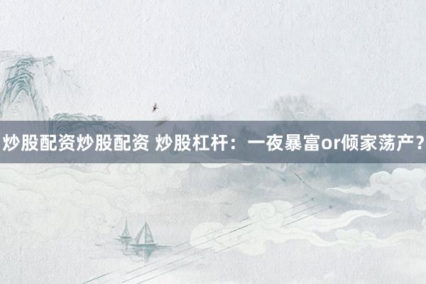 炒股配资炒股配资 炒股杠杆：一夜暴富or倾家荡产？
