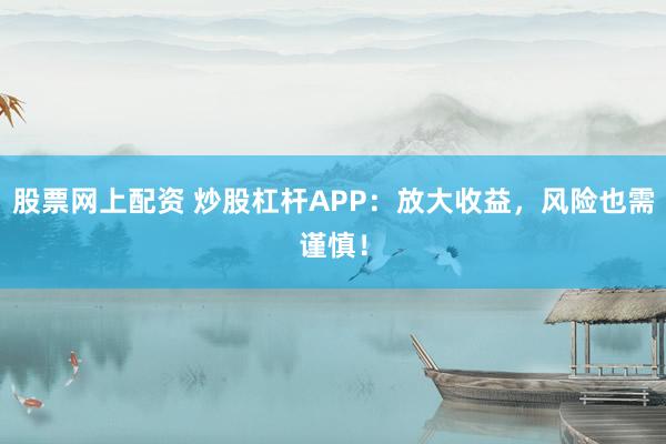 股票网上配资 炒股杠杆APP：放大收益，风险也需谨慎！