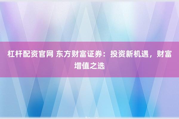 杠杆配资官网 东方财富证券：投资新机遇，财富增值之选