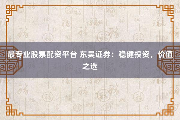 最专业股票配资平台 东吴证券：稳健投资，价值之选