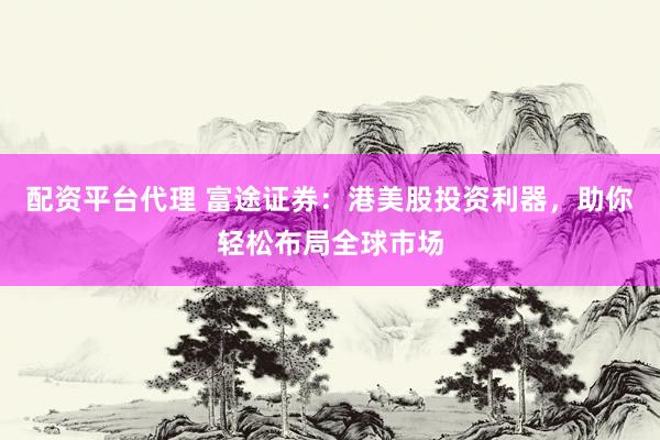 配资平台代理 富途证券：港美股投资利器，助你轻松布局全球市场