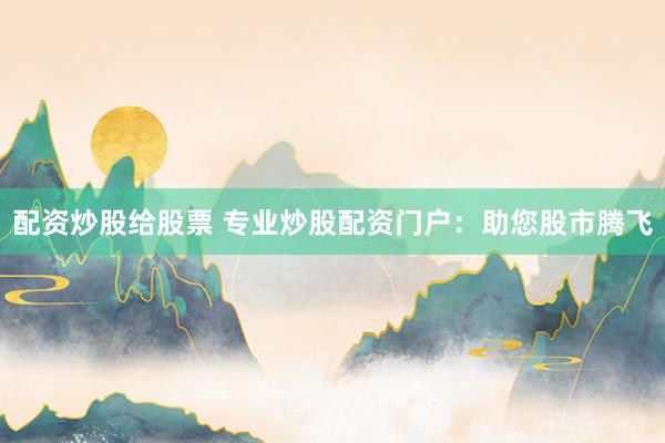 配资炒股给股票 专业炒股配资门户：助您股市腾飞