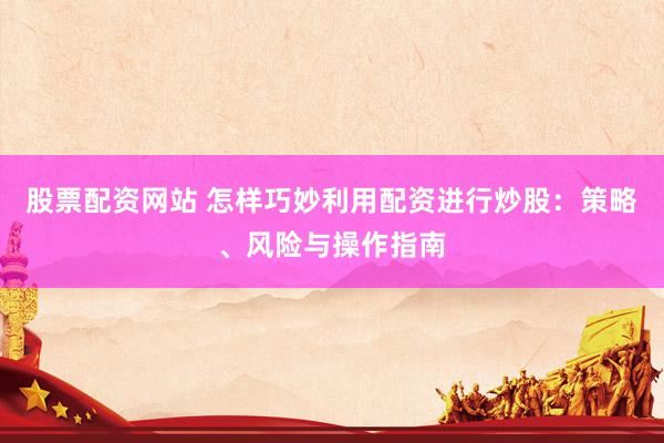 股票配资网站 怎样巧妙利用配资进行炒股：策略、风险与操作指南