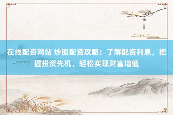 在线配资网站 炒股配资攻略：了解配资利息，把握投资先机，轻松实现财富增值
