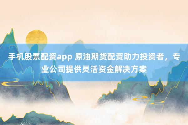 手机股票配资app 原油期货配资助力投资者，专业公司提供灵活资金解决方案