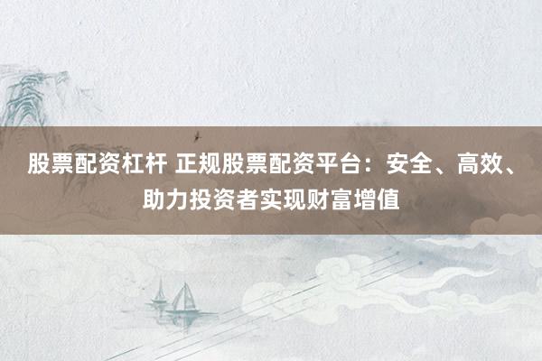 股票配资杠杆 正规股票配资平台：安全、高效、助力投资者实现财富增值