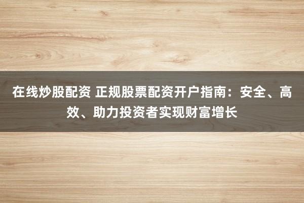 在线炒股配资 正规股票配资开户指南：安全、高效、助力投资者实现财富增长