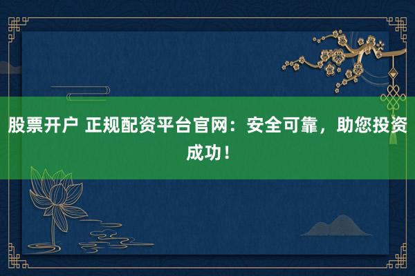 股票开户 正规配资平台官网：安全可靠，助您投资成功！