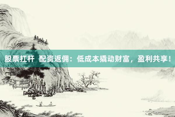 股票扛杆  配资返佣：低成本撬动财富，盈利共享！