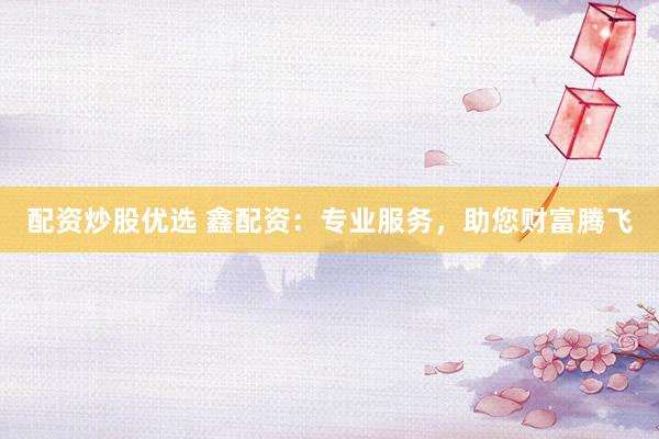 配资炒股优选 鑫配资：专业服务，助您财富腾飞