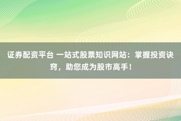 证券配资平台 一站式股票知识网站：掌握投资诀窍，助您成为股市高手！