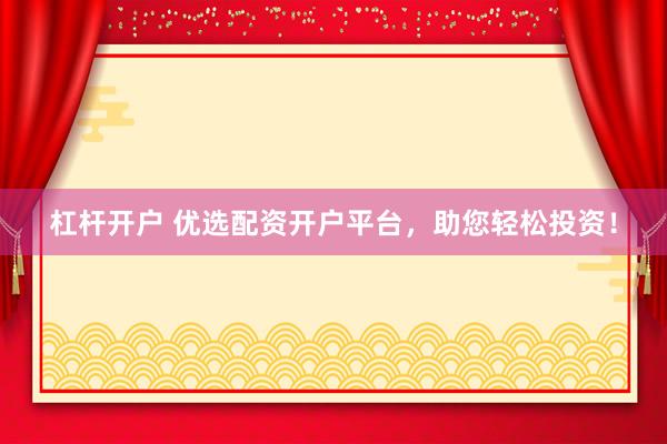 杠杆开户 优选配资开户平台，助您轻松投资！