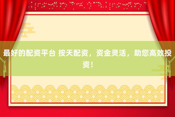 最好的配资平台 按天配资，资金灵活，助您高效投资！
