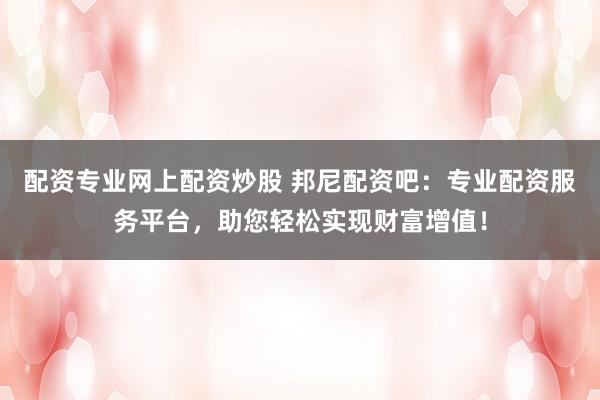 配资专业网上配资炒股 邦尼配资吧：专业配资服务平台，助您轻松实现财富增值！