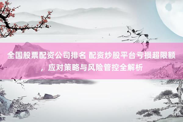 全国股票配资公司排名 配资炒股平台亏损超限额，应对策略与风险管控全解析