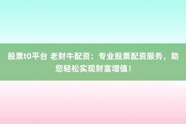股票t0平台 老财牛配资：专业股票配资服务，助您轻松实现财富增值！