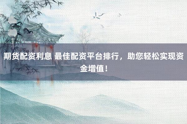 期货配资利息 最佳配资平台排行，助您轻松实现资金增值！