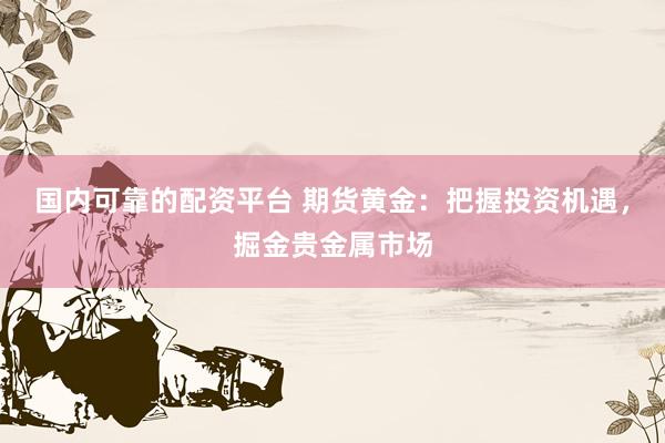 国内可靠的配资平台 期货黄金：把握投资机遇，掘金贵金属市场