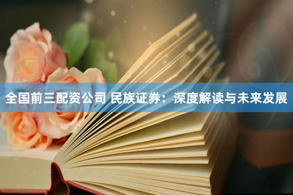 全国前三配资公司 民族证券：深度解读与未来发展