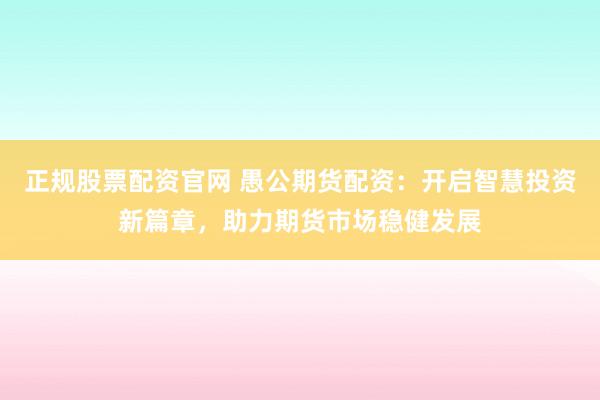 正规股票配资官网 愚公期货配资：开启智慧投资新篇章，助力期货市场稳健发展