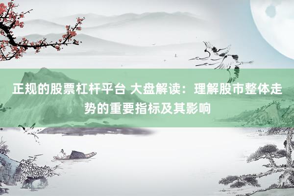 正规的股票杠杆平台 大盘解读：理解股市整体走势的重要指标及其影响