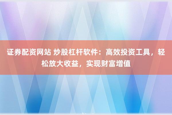 证券配资网站 炒股杠杆软件：高效投资工具，轻松放大收益，实现财富增值