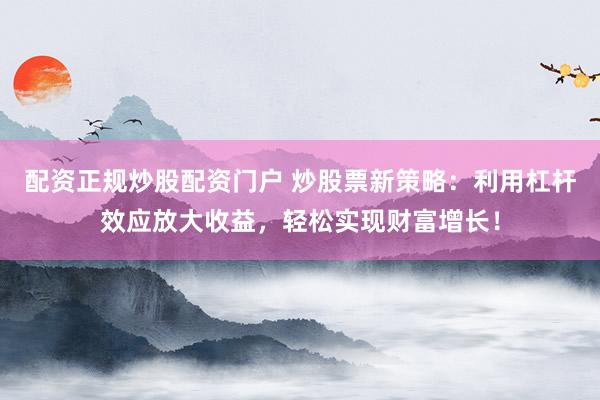 配资正规炒股配资门户 炒股票新策略：利用杠杆效应放大收益，轻松实现财富增长！