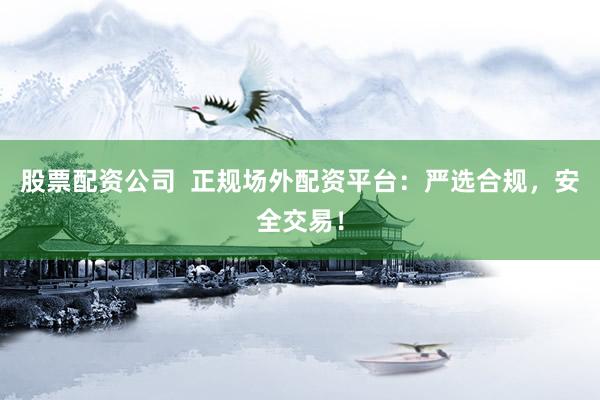 股票配资公司  正规场外配资平台：严选合规，安全交易！