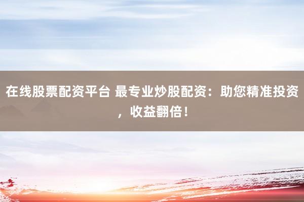 在线股票配资平台 最专业炒股配资：助您精准投资，收益翻倍！