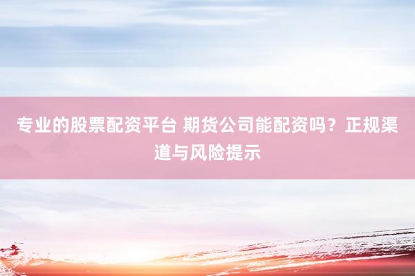 专业的股票配资平台 期货公司能配资吗？正规渠道与风险提示