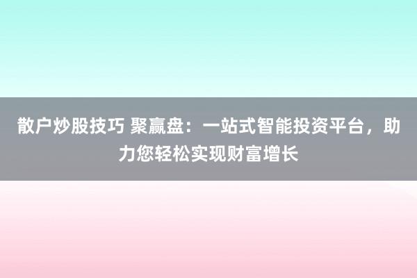 散户炒股技巧 聚赢盘：一站式智能投资平台，助力您轻松实现财富增长