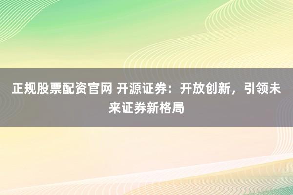 正规股票配资官网 开源证券：开放创新，引领未来证券新格局