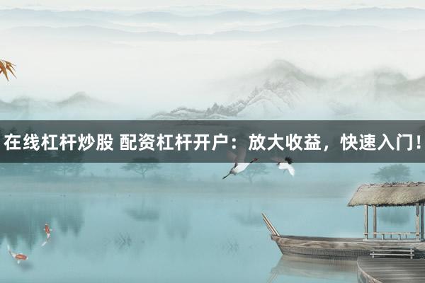 在线杠杆炒股 配资杠杆开户：放大收益，快速入门！