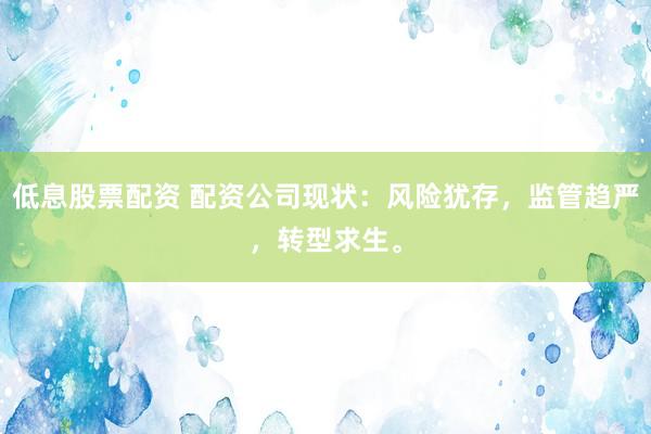 低息股票配资 配资公司现状：风险犹存，监管趋严，转型求生。