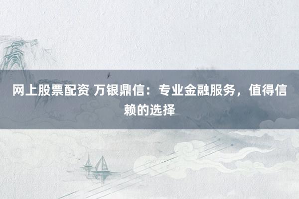 网上股票配资 万银鼎信：专业金融服务，值得信赖的选择