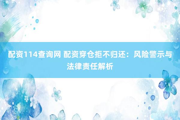 配资114查询网 配资穿仓拒不归还：风险警示与法律责任解析