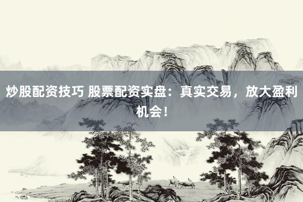 炒股配资技巧 股票配资实盘：真实交易，放大盈利机会！