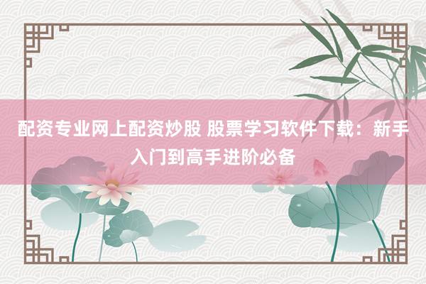 配资专业网上配资炒股 股票学习软件下载：新手入门到高手进阶必备