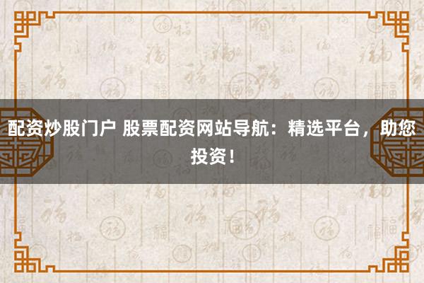 配资炒股门户 股票配资网站导航：精选平台，助您投资！
