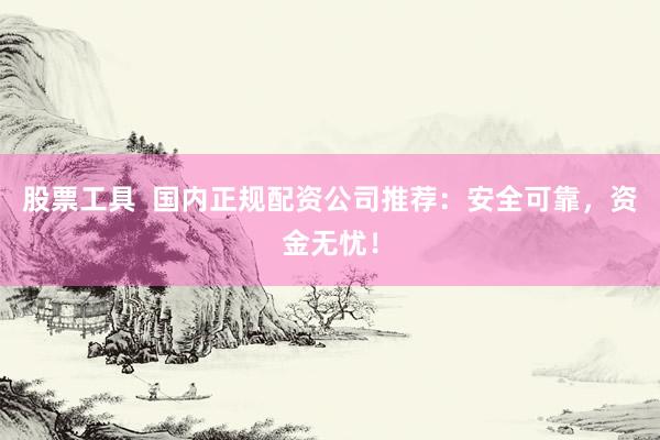股票工具  国内正规配资公司推荐：安全可靠，资金无忧！