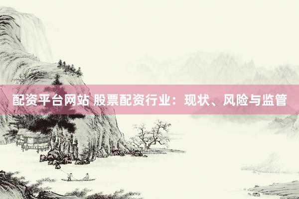 配资平台网站 股票配资行业：现状、风险与监管