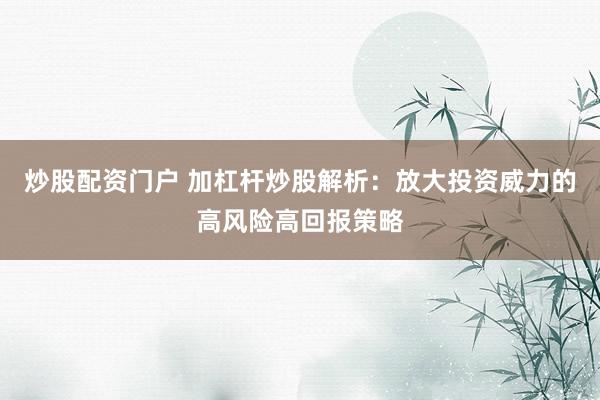 炒股配资门户 加杠杆炒股解析：放大投资威力的高风险高回报策略