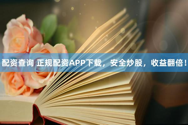 配资查询 正规配资APP下载，安全炒股，收益翻倍！
