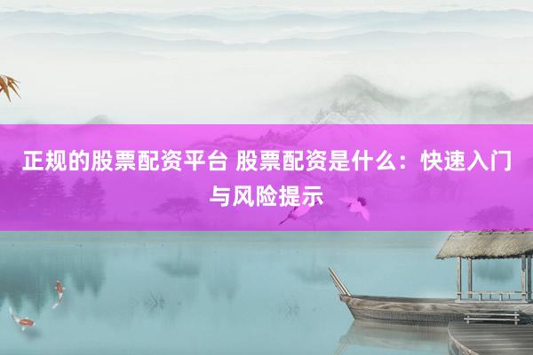 正规的股票配资平台 股票配资是什么：快速入门与风险提示
