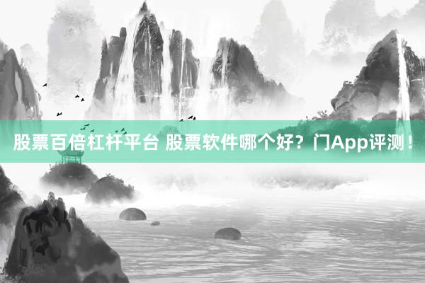 股票百倍杠杆平台 股票软件哪个好？门App评测！